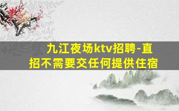 九江夜场ktv招聘-直招不需要交任何提供住宿